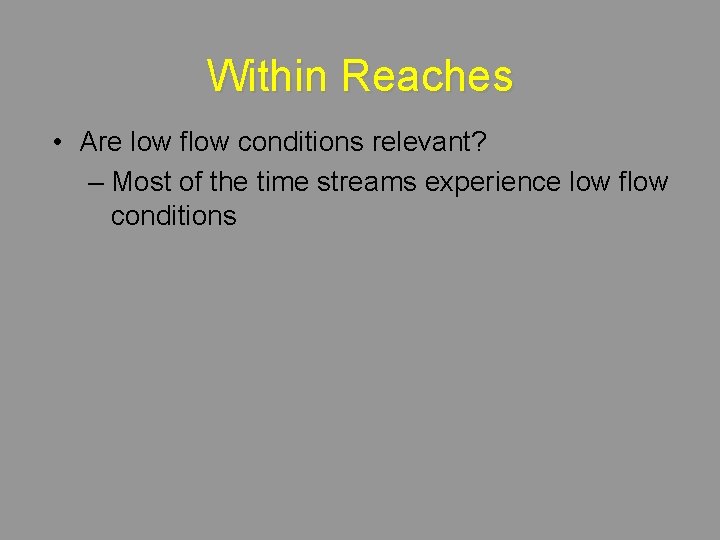 Within Reaches • Are low flow conditions relevant? – Most of the time streams