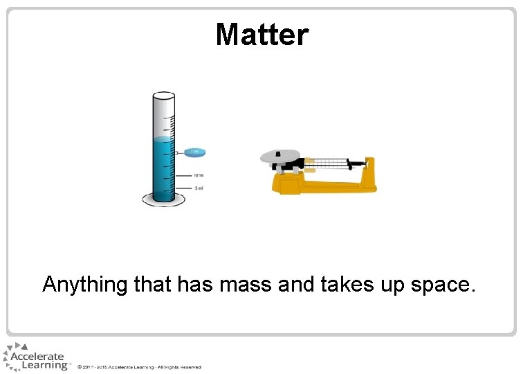 Matter Anything that has mass and takes up space. Matter Anything that has mass and takes up space.