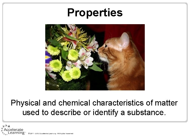 Properties Physical and chemical characteristics of matter used to describe or identify a substance. Properties Physical and chemical characteristics of matter used to describe or identify a substance.