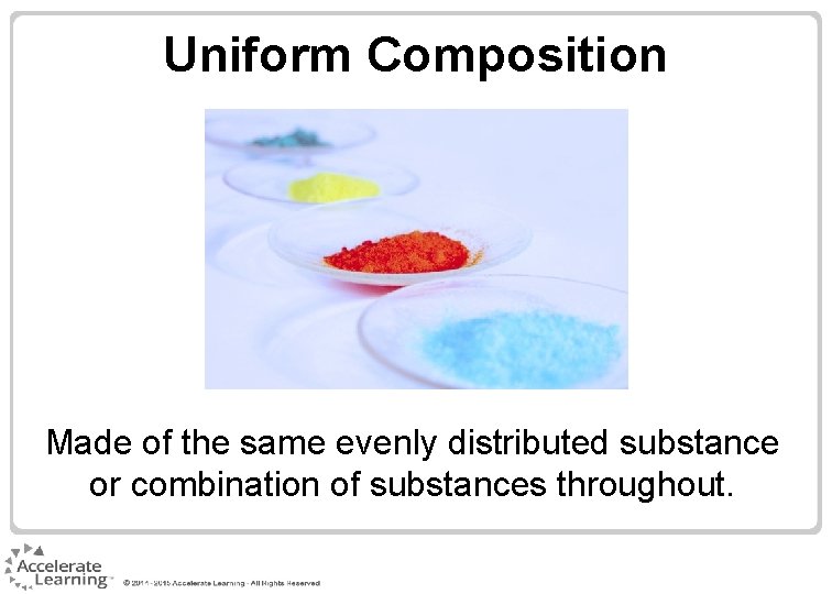 Uniform Composition Made of the same evenly distributed substance or combination of substances throughout. Uniform Composition Made of the same evenly distributed substance or combination of substances throughout.