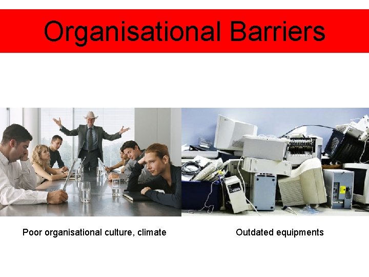 Organisational Barriers Poor organisational culture, climate Outdated equipments 