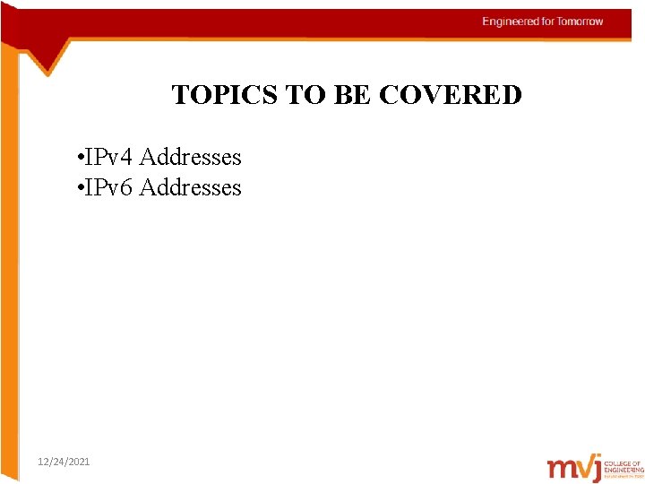 TOPICS TO BE COVERED • IPv 4 Addresses • IPv 6 Addresses 12/24/2021 