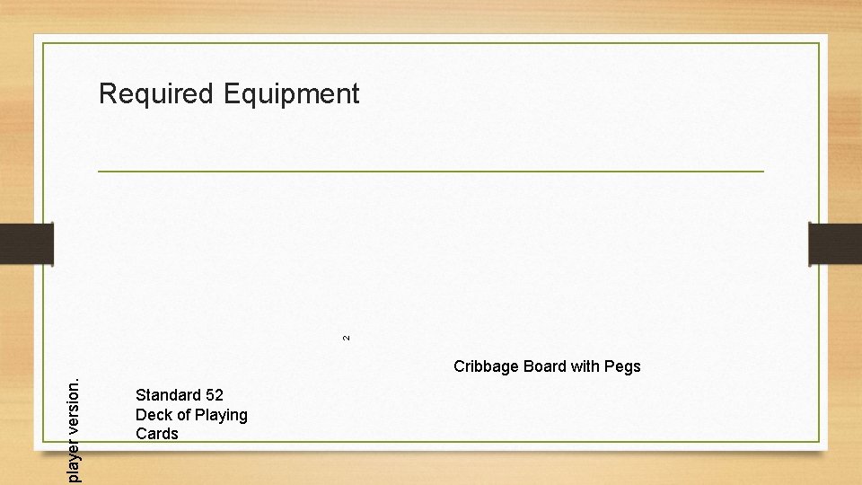 2 Required Equipment player version. Cribbage Board with Pegs Standard 52 Deck of Playing