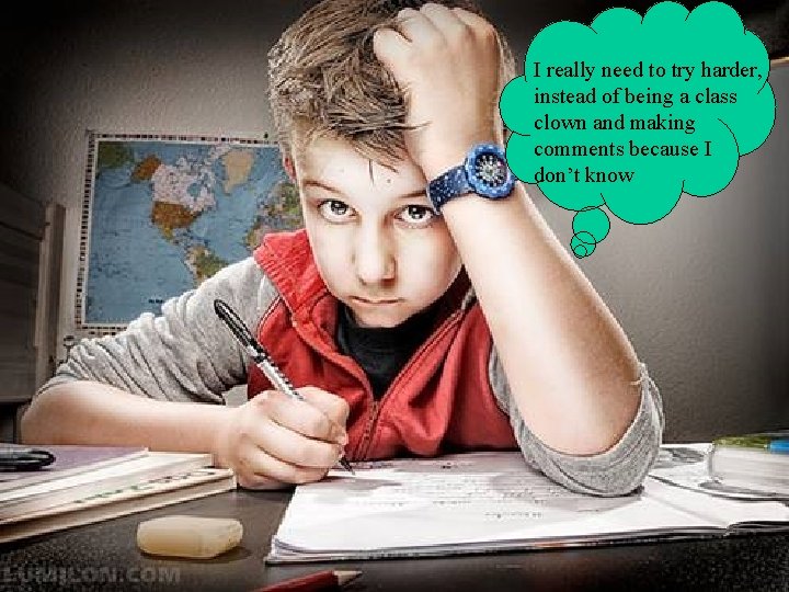 I really need to try harder, instead of being a class clown and making