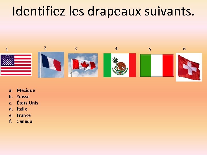 Identifiez les drapeaux suivants. 2 1 a. b. c. d. e. f. Mexique Suisse