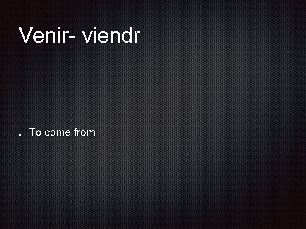 Venir- viendr To come from 