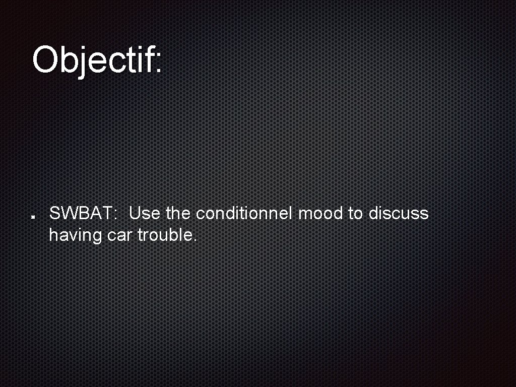 Objectif: SWBAT: Use the conditionnel mood to discuss having car trouble. 