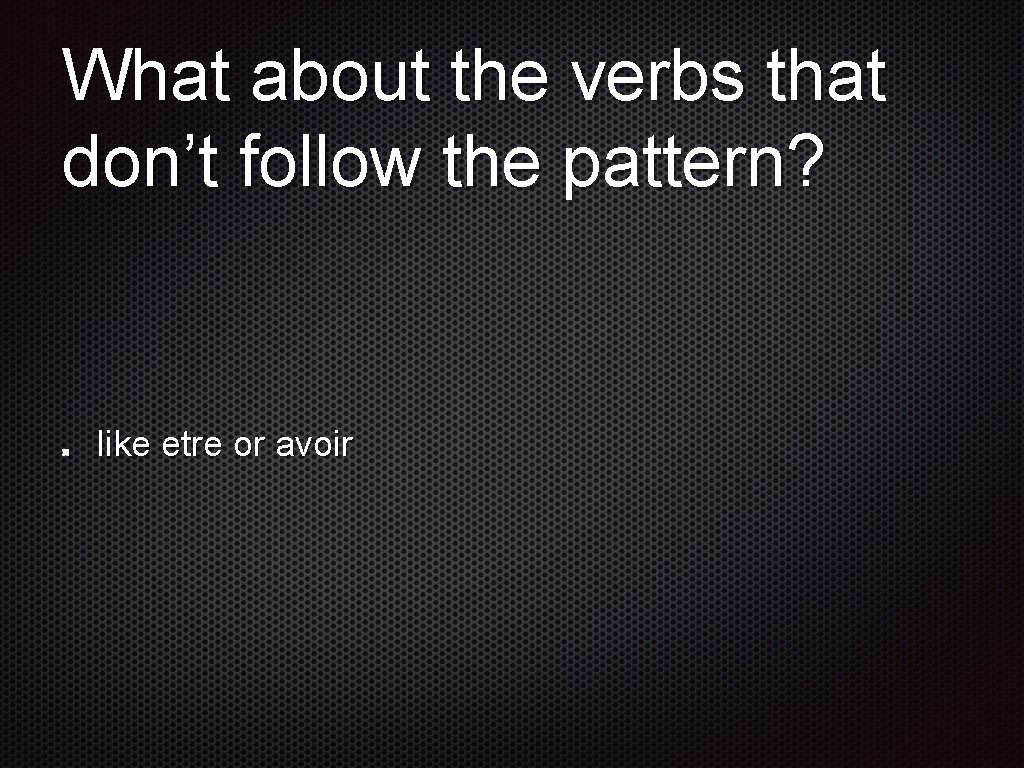 What about the verbs that don’t follow the pattern? like etre or avoir 