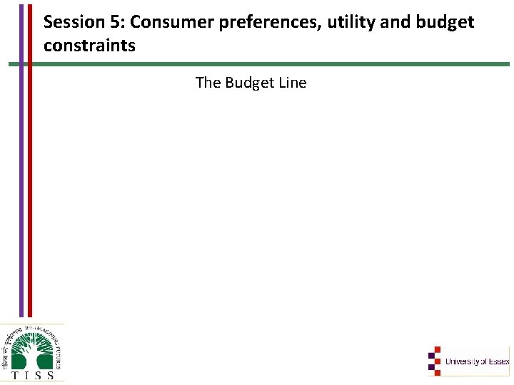 Session 5: Consumer preferences, utility and budget constraints The Budget Line 