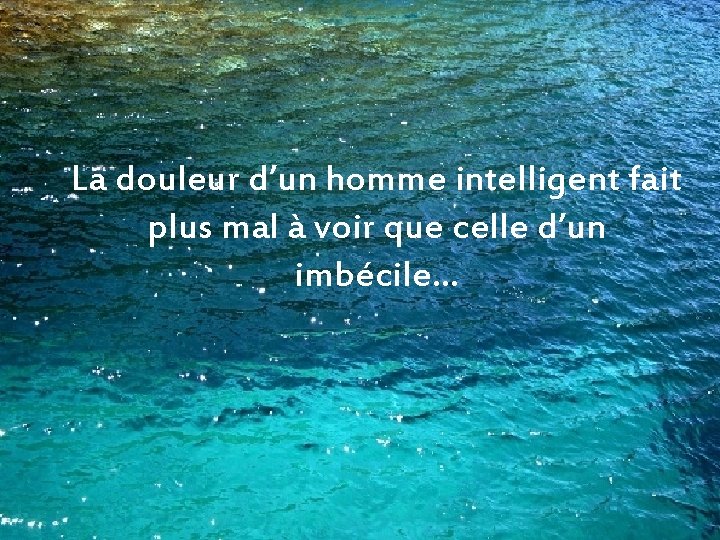 La douleur d’un homme intelligent fait plus mal à voir que celle d’un imbécile…