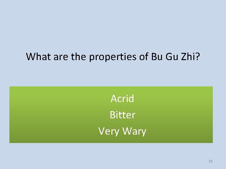 What are the properties of Bu Gu Zhi? Acrid Bitter Very Wary 23 