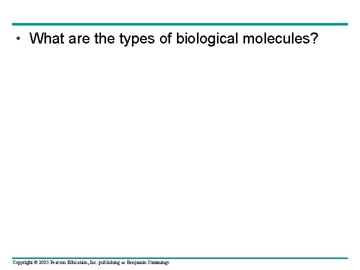  • What are the types of biological molecules? Copyright © 2005 Pearson Education,