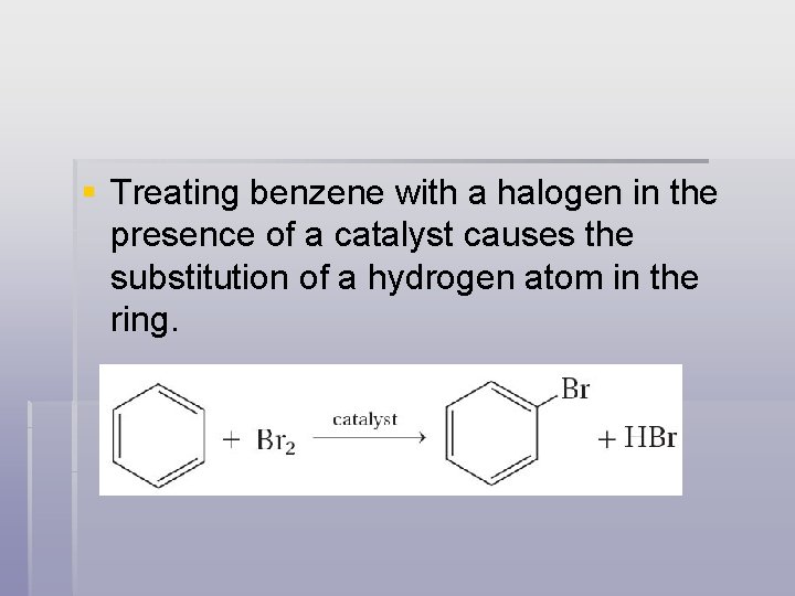 § Treating benzene with a halogen in the presence of a catalyst causes the