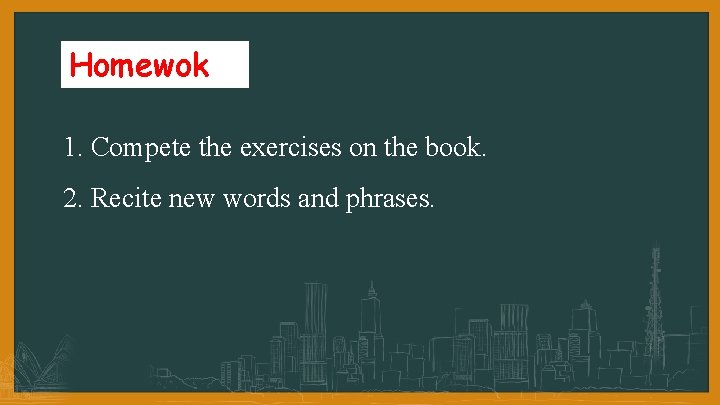 Homewok 1. Compete the exercises on the book. 2. Recite new words and phrases.