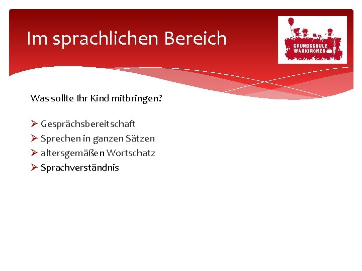 Im sprachlichen Bereich Was sollte Ihr Kind mitbringen? Gesprächsbereitschaft Sprechen in ganzen Sätzen altersgemäßen