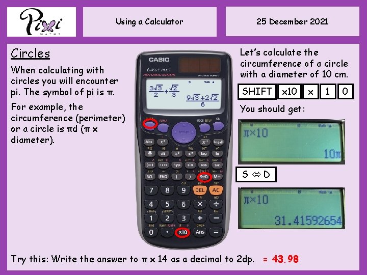 Using a Calculator Circles When calculating with circles you will encounter pi. The symbol