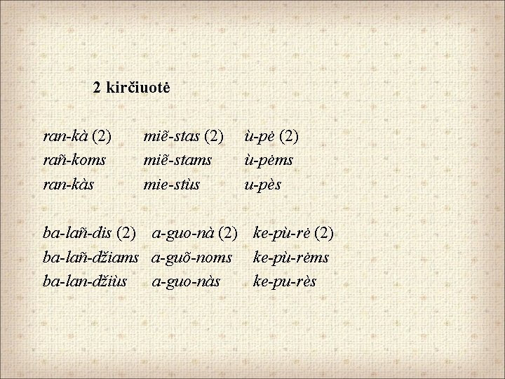 2 kirčiuotė ran-kà (2) rañ-koms ran-kàs miẽ-stas (2) miẽ-stams mie-stùs ù-pė (2) ù-pėms u-pès