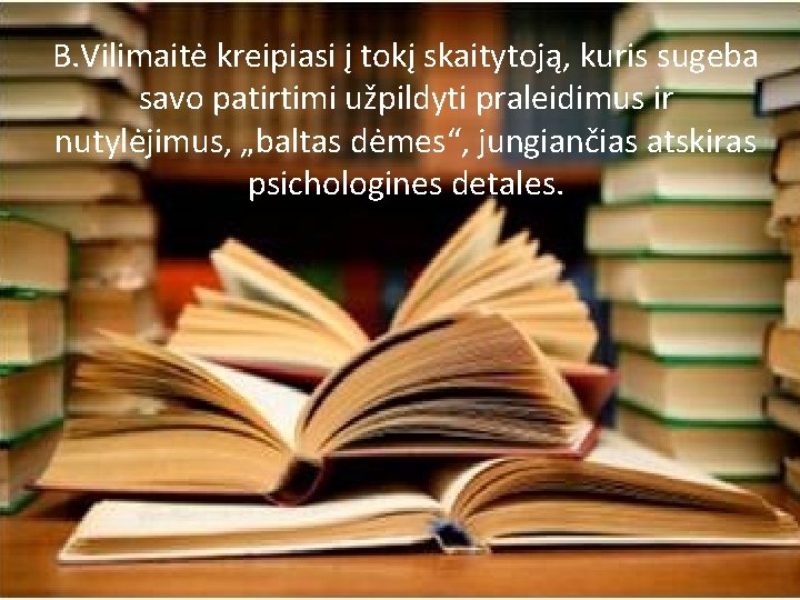 B. Vilimaitė kreipiasi į tokį skaitytoją, kuris sugeba savo patirtimi užpildyti praleidimus ir nutylėjimus,