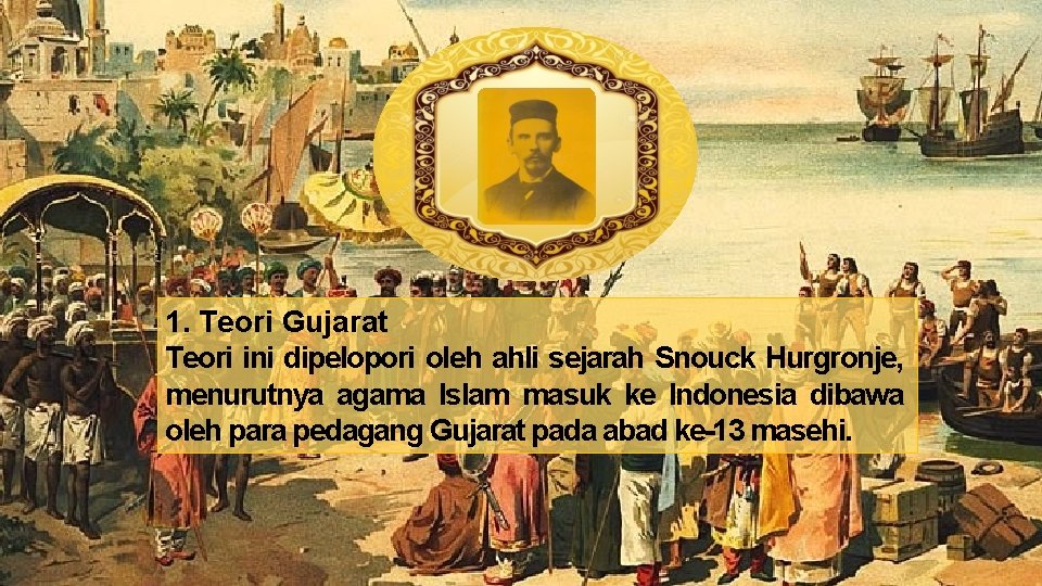 1. Teori Gujarat Teori ini dipelopori oleh ahli sejarah Snouck Hurgronje, menurutnya agama Islam