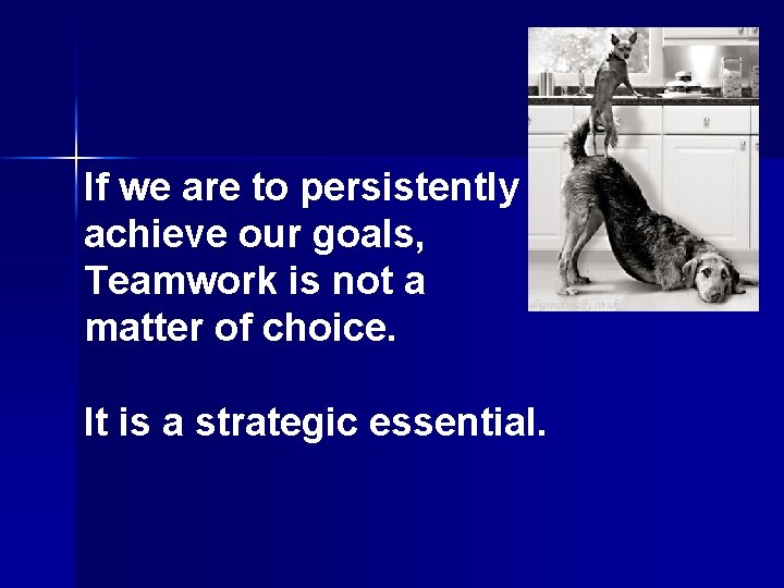 If we are to persistently achieve our goals, Teamwork is not a matter of