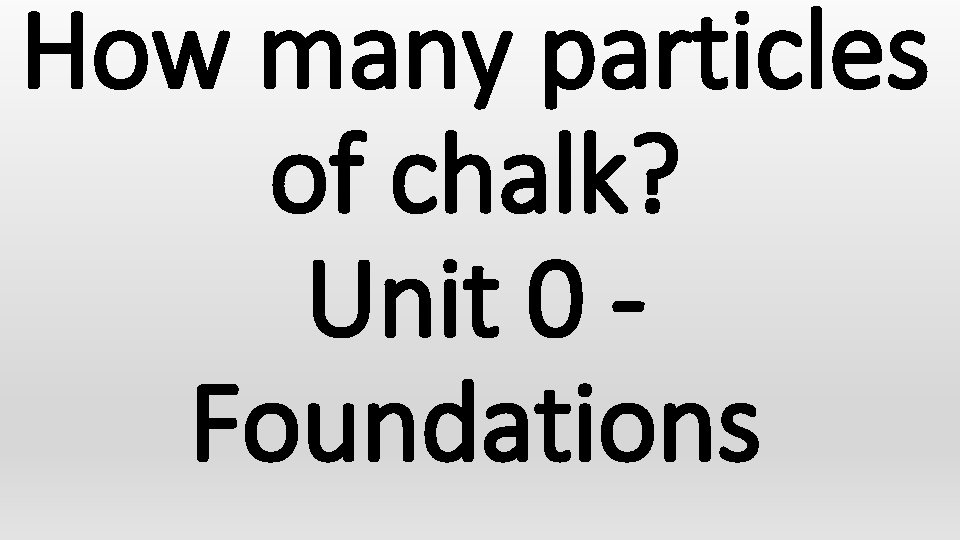 How many particles of chalk? Unit 0 Foundations 