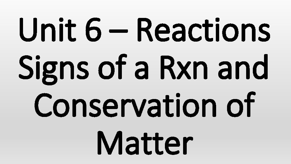 Unit 6 – Reactions Signs of a Rxn and Conservation of Matter 