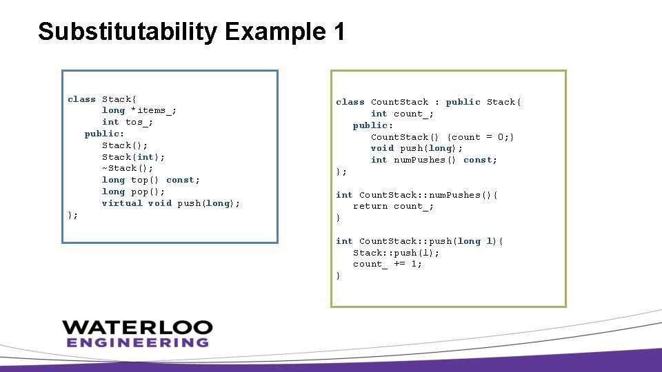 Substitutability Example 1 class Stack{ long *items_; int tos_; public: Stack(); Stack(int); ~Stack(); long