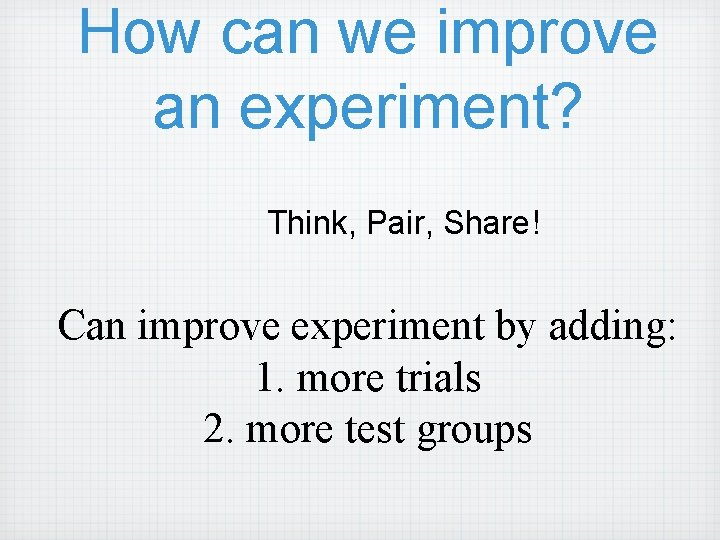 How can we improve an experiment? Think, Pair, Share! Can improve experiment by adding: