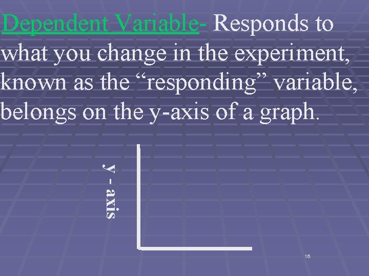 Dependent Variable- Responds to what you change in the experiment, known as the “responding”