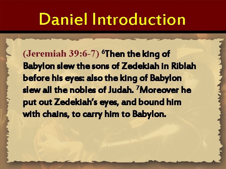 Daniel Introduction (Jeremiah 39: 6 -7) 6 Then the king of Babylon slew the