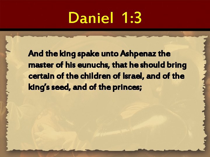 Daniel 1: 3 And the king spake unto Ashpenaz the master of his eunuchs,