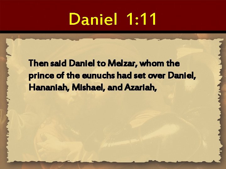 Daniel 1: 11 Then said Daniel to Melzar, whom the prince of the eunuchs