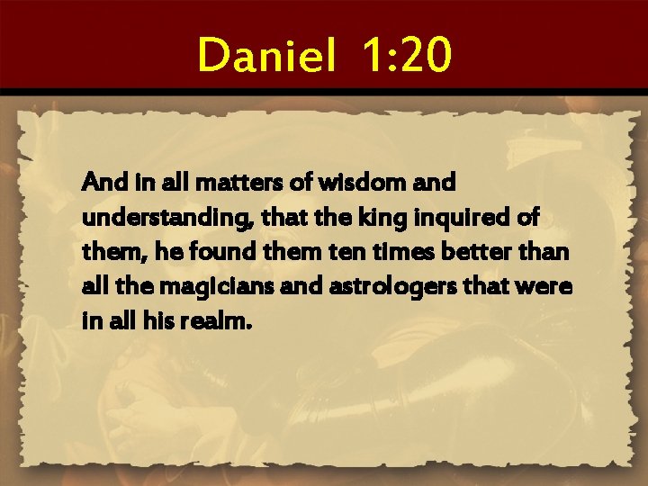 Daniel 1: 20 And in all matters of wisdom and understanding, that the king