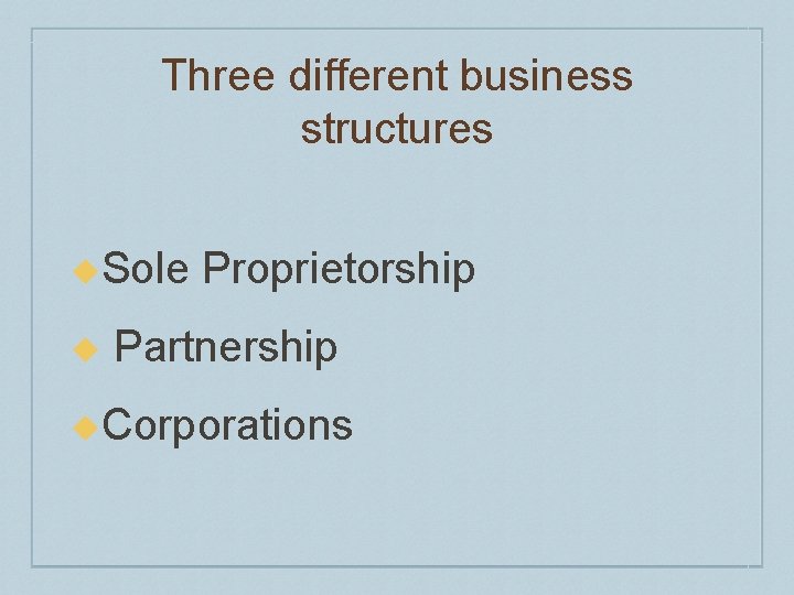 Three different business structures u. Sole u Proprietorship Partnership u. Corporations 