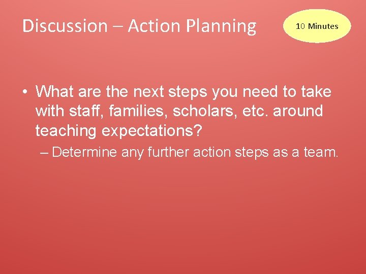 Discussion – Action Planning 10 Minutes • What are the next steps you need