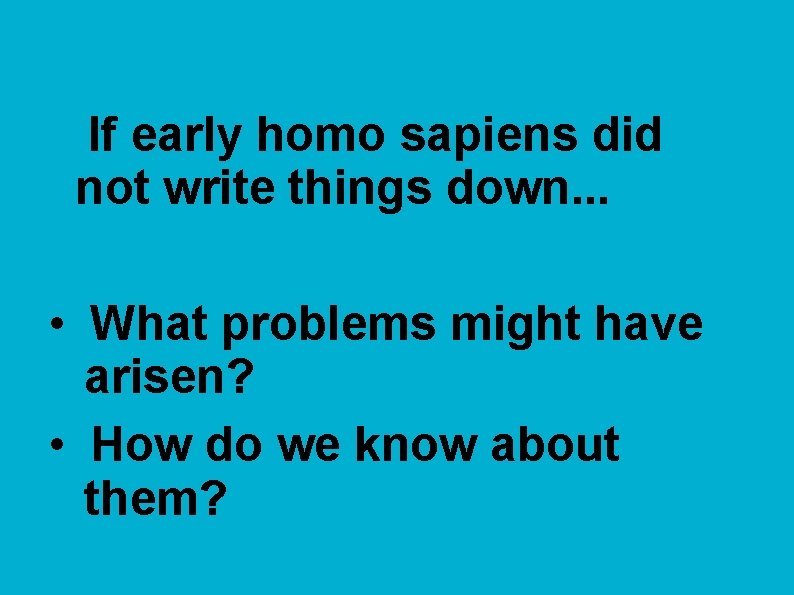 If early homo sapiens did not write things down. . . • What problems