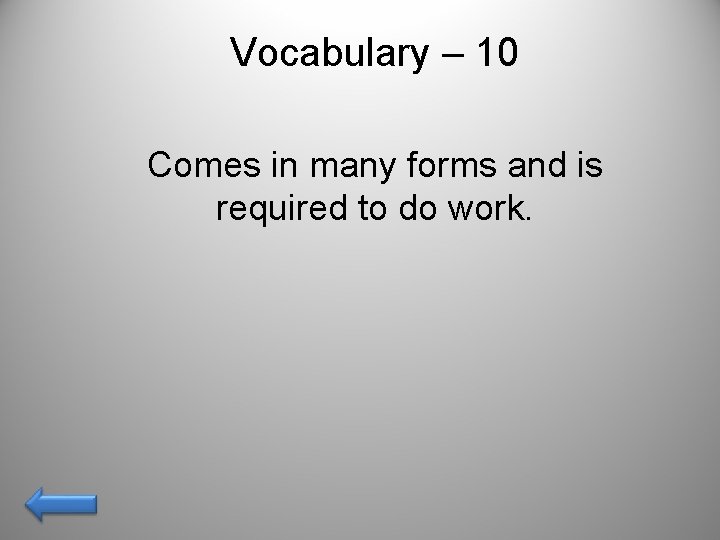 Vocabulary – 10 Comes in many forms and is required to do work. 