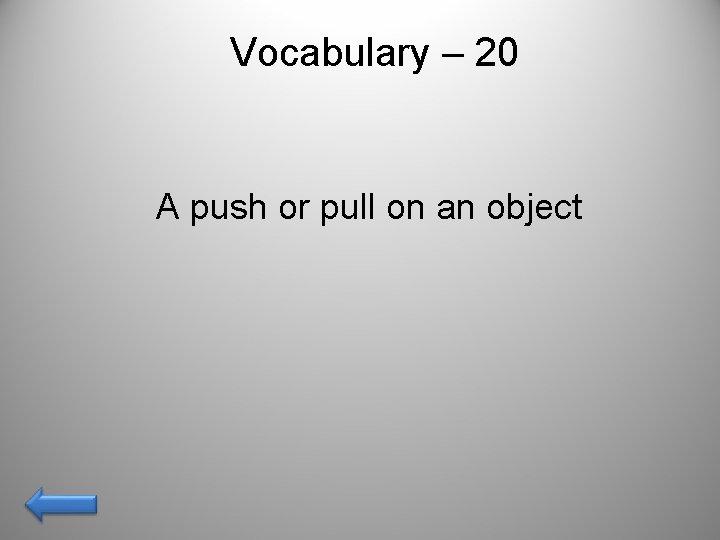 Vocabulary – 20 A push or pull on an object 