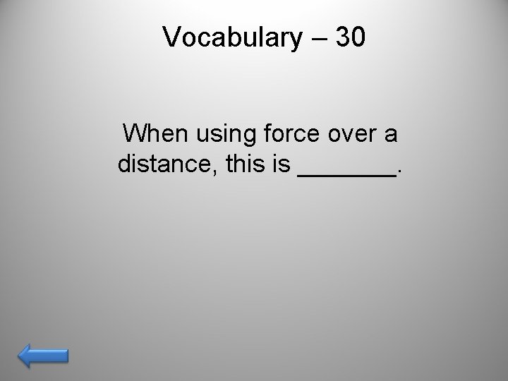 Vocabulary – 30 When using force over a distance, this is _______. 