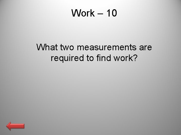 Work – 10 What two measurements are required to find work? 