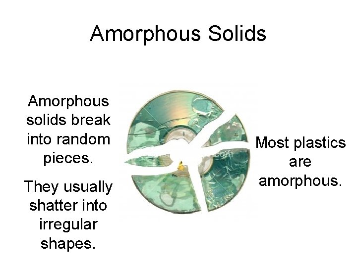Amorphous Solids Amorphous solids break into random pieces. They usually shatter into irregular shapes.