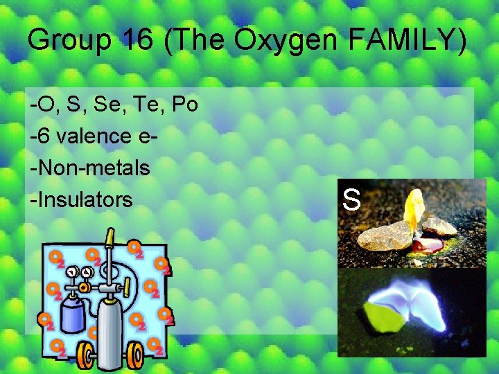 Group 16 (The Oxygen FAMILY) -O, S, Se, Te, Po -6 valence e-Non-metals -Insulators