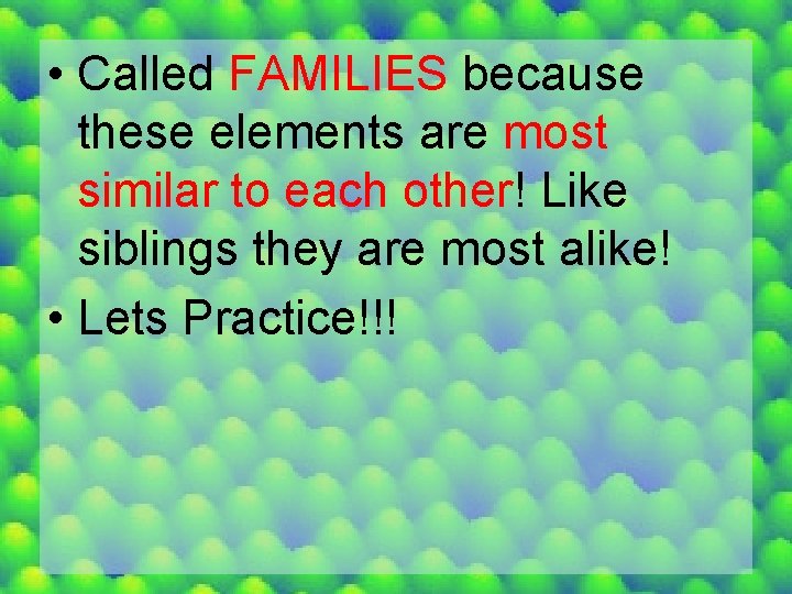  • Called FAMILIES because these elements are most similar to each other! Like