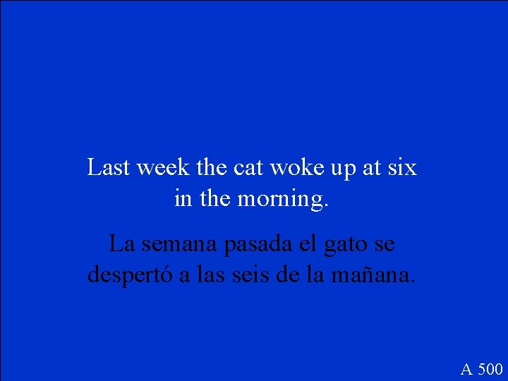 Last week the cat woke up at six in the morning. La semana pasada