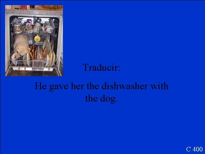 Traducir: He gave her the dishwasher with the dog. C 400 