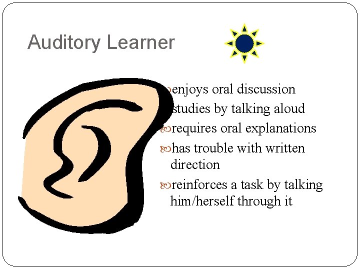Auditory Learner enjoys oral discussion studies by talking aloud requires oral explanations has trouble