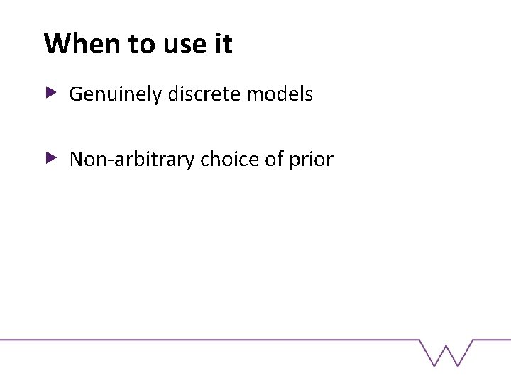 When to use it Genuinely discrete models Non-arbitrary choice of prior 