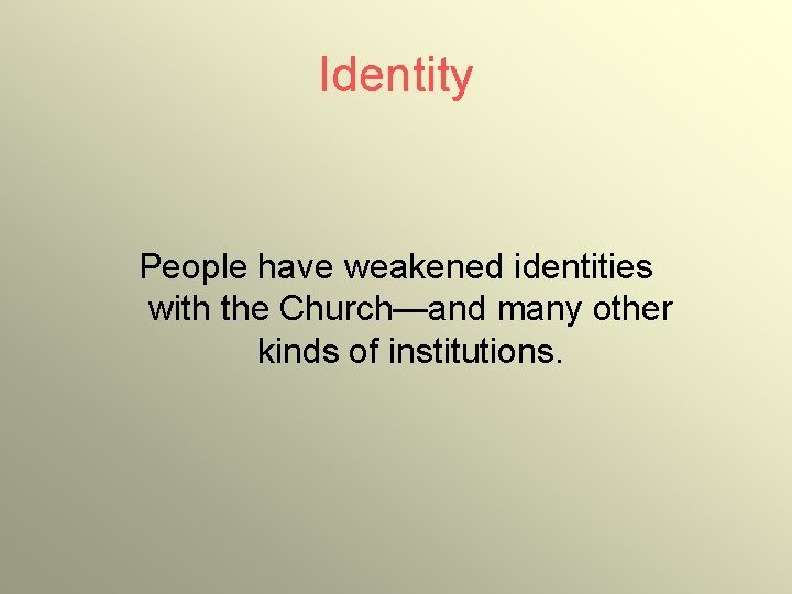 Identity People have weakened identities with the Church—and many other kinds of institutions. 