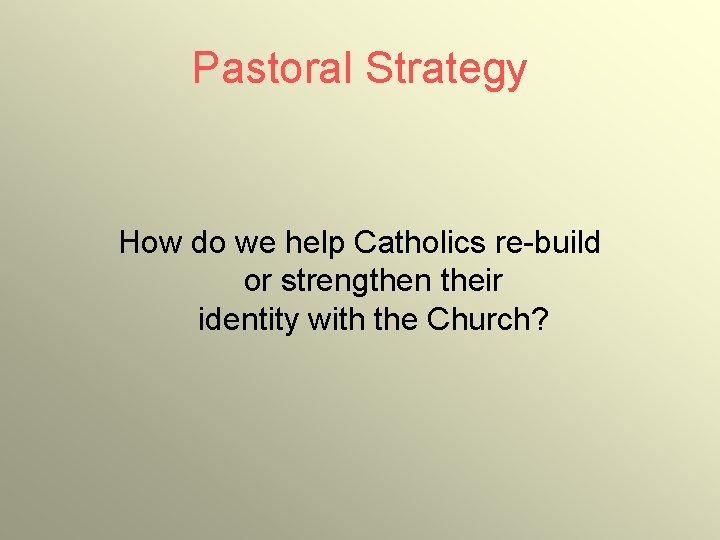 Pastoral Strategy How do we help Catholics re-build or strengthen their identity with the