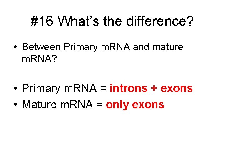 #16 What’s the difference? • Between Primary m. RNA and mature m. RNA? •